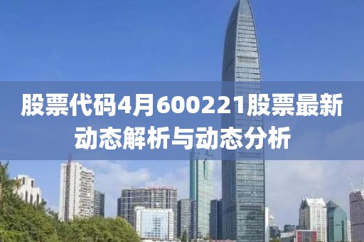 股票代码4月600221股票最新动态解析与动态分析
