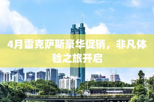 4月雷克萨斯豪华促销，非凡体验之旅开启