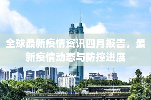全球最新疫情资讯四月报告，最新疫情动态与防控进展