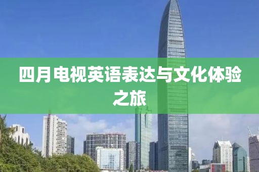 四月电视英语表达与文化体验之旅