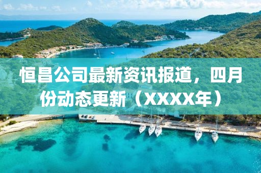 恒昌公司最新资讯报道，四月份动态更新（XXXX年）