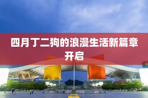 四月丁二狗的浪漫生活新篇章开启