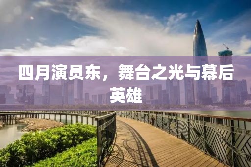 四月演员东，舞台之光与幕后英雄