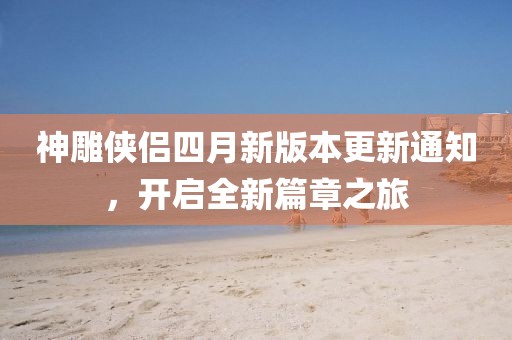神雕侠侣四月新版本更新通知，开启全新篇章之旅
