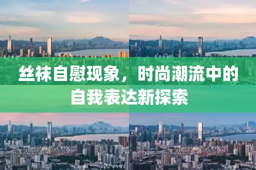 丝袜自慰现象，时尚潮流中的自我表达新探索