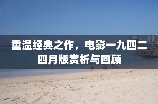 重温经典之作，电影一九四二四月版赏析与回顾