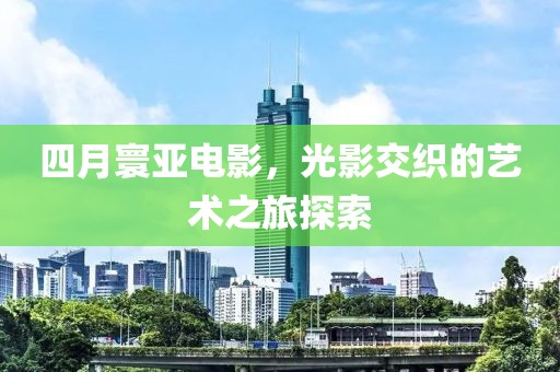 四月寰亚电影，光影交织的艺术之旅探索