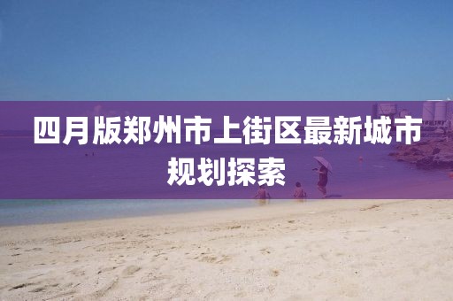 四月版郑州市上街区最新城市规划探索