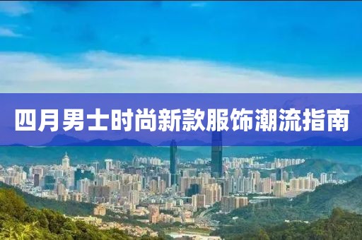 四月男士时尚新款服饰潮流指南