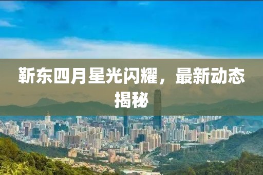 靳东四月星光闪耀，最新动态揭秘