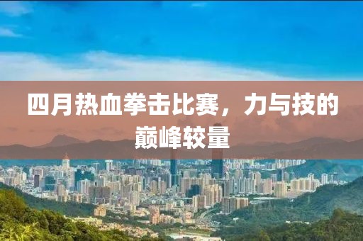 四月热血拳击比赛，力与技的巅峰较量