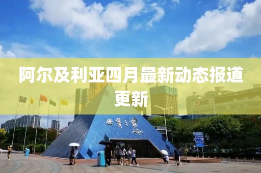 阿尔及利亚四月最新动态报道更新