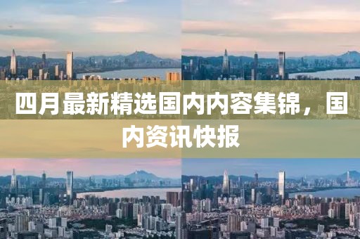 四月最新精选国内内容集锦，国内资讯快报