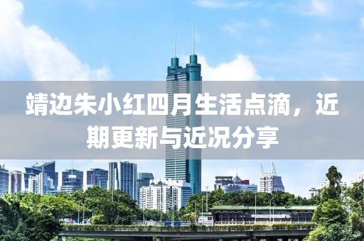 靖边朱小红四月生活点滴，近期更新与近况分享