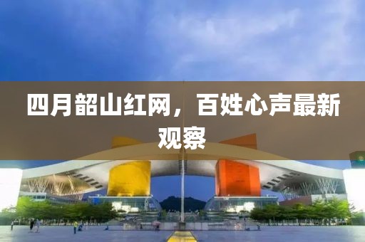 四月韶山红网，百姓心声最新观察