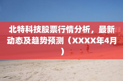 北特科技股票行情分析，最新动态及趋势预测（XXXX年4月）
