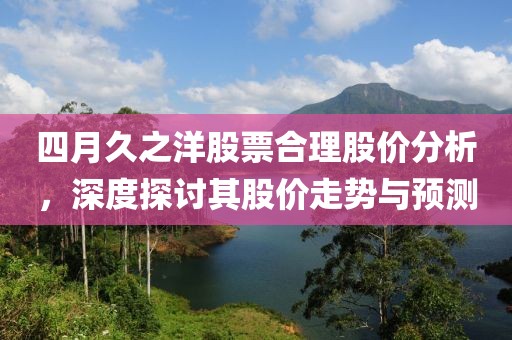 四月久之洋股票合理股价分析，深度探讨其股价走势与预测