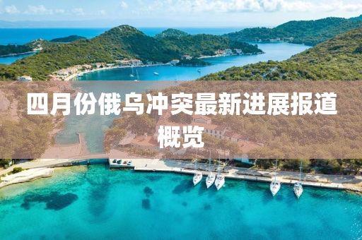 四月份俄乌冲突最新进展报道概览