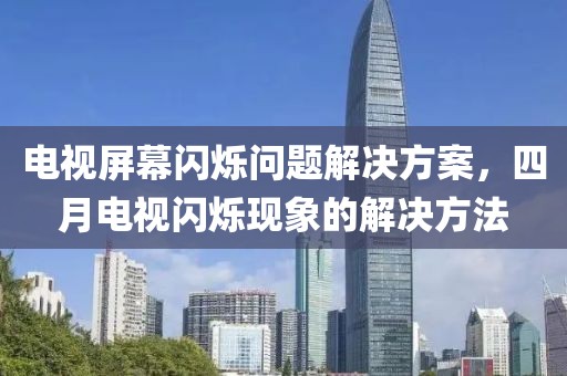 电视屏幕闪烁问题解决方案，四月电视闪烁现象的解决方法