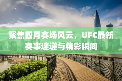 聚焦四月赛场风云，UFC最新赛事速递与精彩瞬间