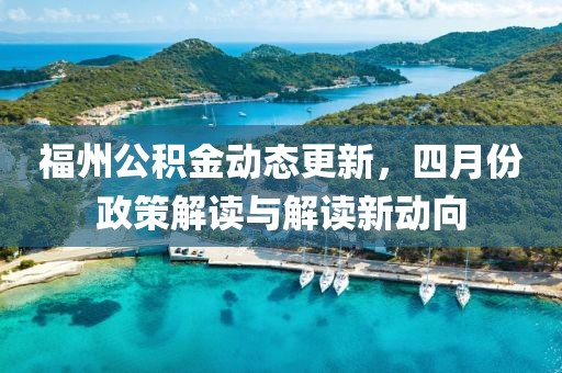 福州公积金动态更新，四月份政策解读与解读新动向