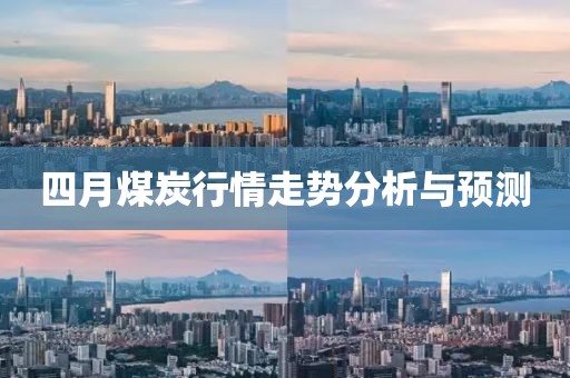 四月煤炭行情走势分析与预测