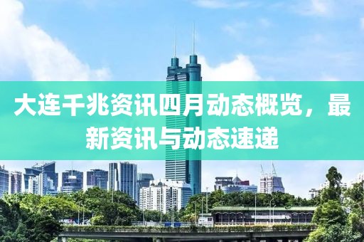 大连千兆资讯四月动态概览，最新资讯与动态速递