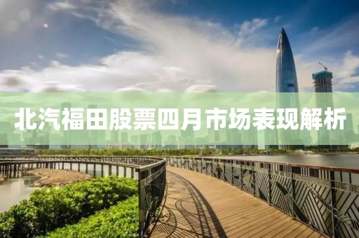 北汽福田股票四月市场表现解析