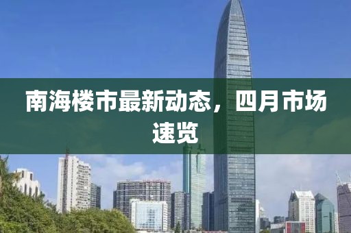 南海楼市最新动态，四月市场速览