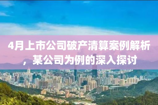 4月上市公司破产清算案例解析，某公司为例的深入探讨