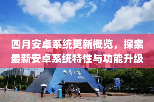 四月安卓系统更新概览，探索最新安卓系统特性与功能升级