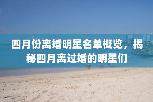 四月份离婚明星名单概览，揭秘四月离过婚的明星们