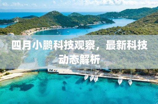 四月小鹏科技观察，最新科技动态解析