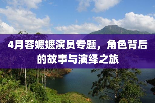 4月容嬷嬷演员专题，角色背后的故事与演绎之旅