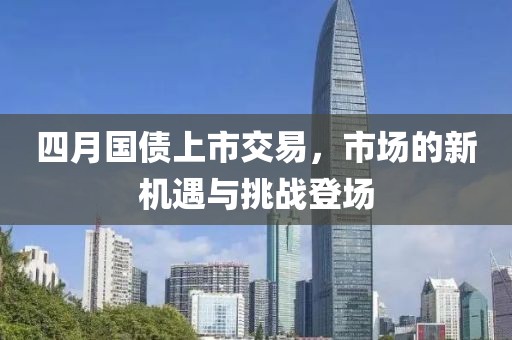 四月国债上市交易，市场的新机遇与挑战登场