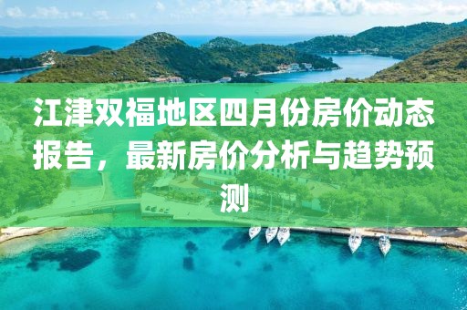 江津双福地区四月份房价动态报告，最新房价分析与趋势预测