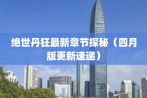 绝世丹狂最新章节探秘（四月版更新速递）