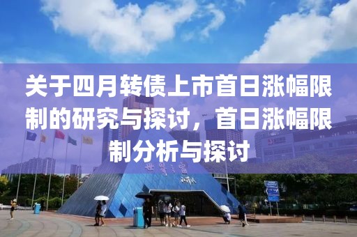 关于四月转债上市首日涨幅限制的研究与探讨，首日涨幅限制分析与探讨