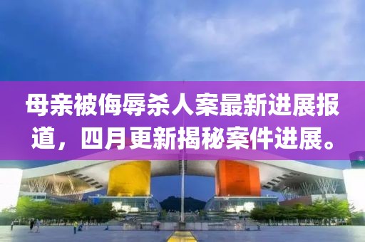 母亲被侮辱杀人案最新进展报道，四月更新揭秘案件进展。