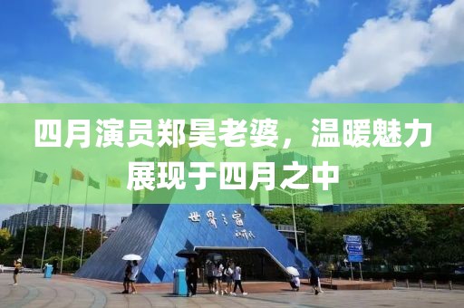 四月演员郑昊老婆，温暖魅力展现于四月之中