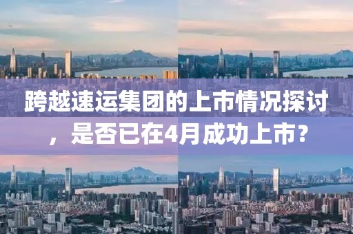 跨越速运集团的上市情况探讨，是否已在4月成功上市？