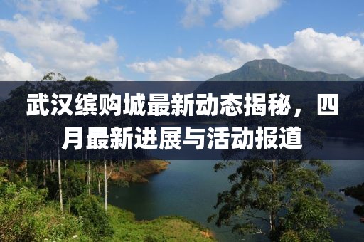 武汉缤购城最新动态揭秘，四月最新进展与活动报道