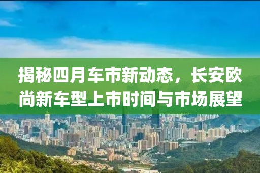 揭秘四月车市新动态，长安欧尚新车型上市时间与市场展望