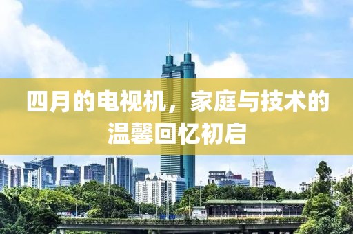 四月的电视机，家庭与技术的温馨回忆初启