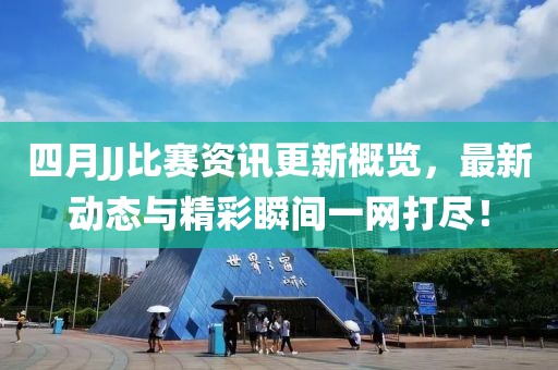 四月JJ比赛资讯更新概览，最新动态与精彩瞬间一网打尽！