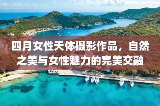 四月女性天体摄影作品，自然之美与女性魅力的完美交融