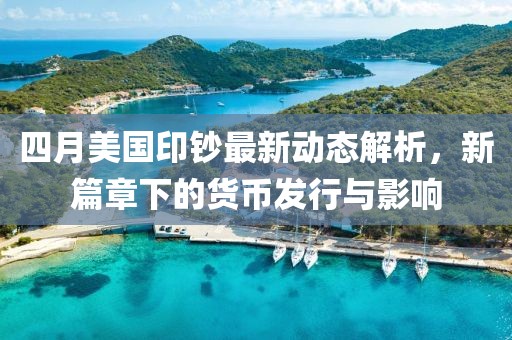 四月美国印钞最新动态解析，新篇章下的货币发行与影响