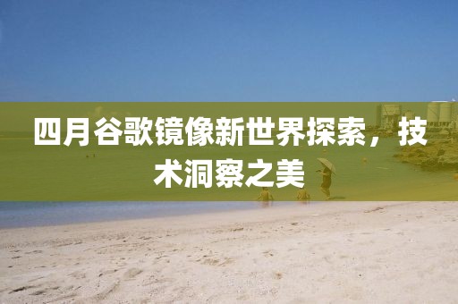 四月谷歌镜像新世界探索，技术洞察之美