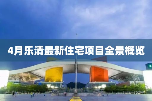 4月乐清最新住宅项目全景概览