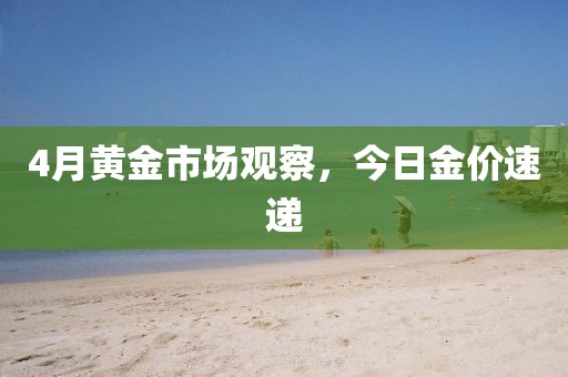 4月黄金市场观察，今日金价速递